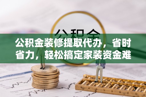 八步公积金装修提取代办，省时省力，轻松搞定家装资金难题
