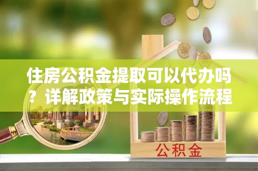 八步住房公积金提取可以代办吗？详解政策与实际操作流程