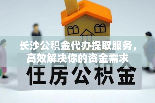 八步长沙公积金代办提取服务，高效解决你的资金需求