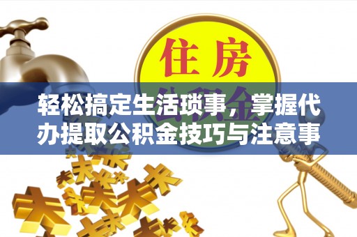 八步轻松搞定生活琐事，掌握代办提取公积金技巧与注意事项