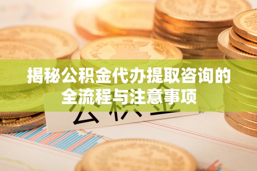 八步揭秘公积金代办提取咨询的全流程与注意事项