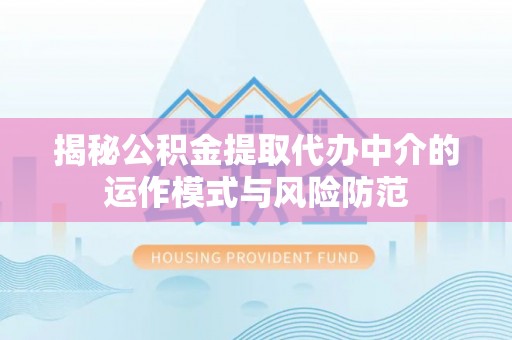 八步揭秘公积金提取代办中介的运作模式与风险防范