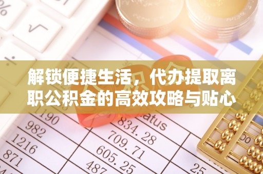 八步解锁便捷生活，代办提取离职公积金的高效攻略与贴心建议