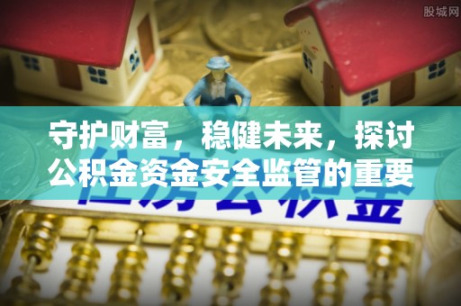 八步守护财富，稳健未来，探讨公积金资金安全监管的重要性与实践
