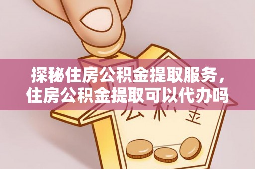 八步探秘住房公积金提取服务，住房公积金提取可以代办吗的全方位解析