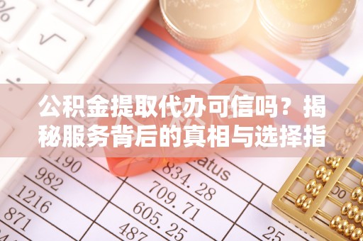 八步公积金提取代办可信吗？揭秘服务背后的真相与选择指南