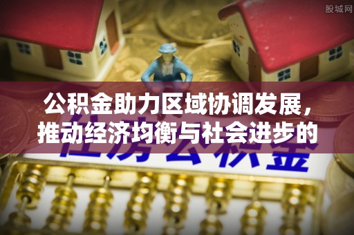 八步公积金助力区域协调发展，推动经济均衡与社会进步的桥梁