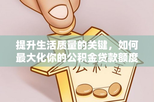 八步提升生活质量的关键，如何最大化你的公积金贷款额度