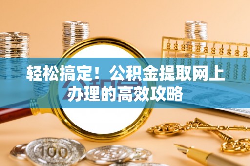 八步轻松搞定！公积金提取网上办理的高效攻略