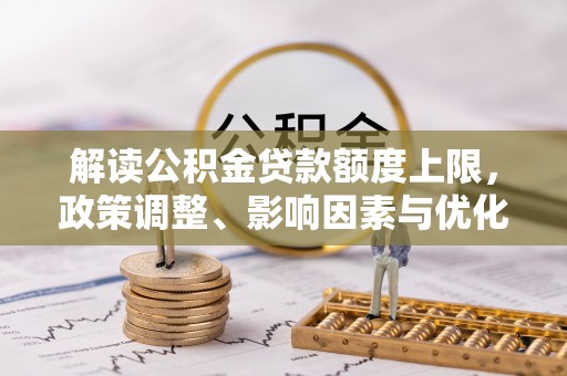 八步解读公积金贷款额度上限，政策调整、影响因素与优化策略