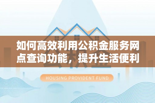 八步如何高效利用公积金服务网点查询功能，提升生活便利性