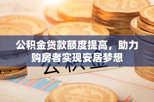八步公积金贷款额度提高，助力购房者实现安居梦想