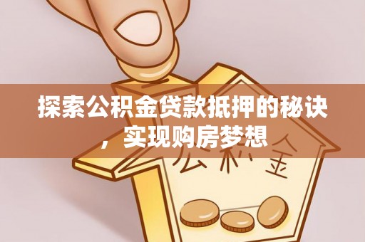 八步探索公积金贷款抵押的秘诀，实现购房梦想