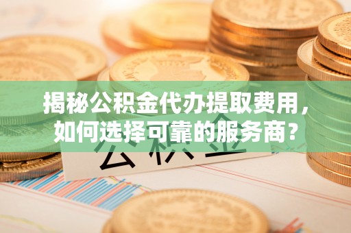 八步揭秘公积金代办提取费用，如何选择可靠的服务商？
