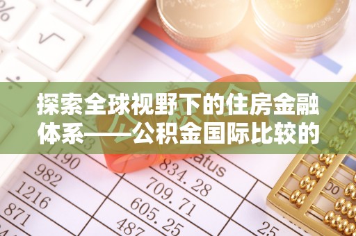 八步探索全球视野下的住房金融体系——公积金国际比较的深度解析