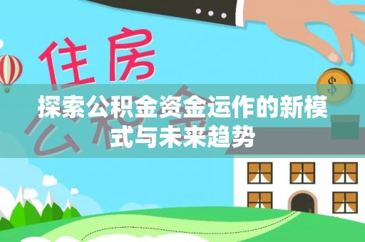 八步探索公积金资金运作的新模式与未来趋势