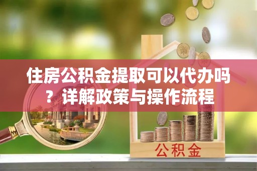 八步住房公积金提取可以代办吗？详解政策与操作流程