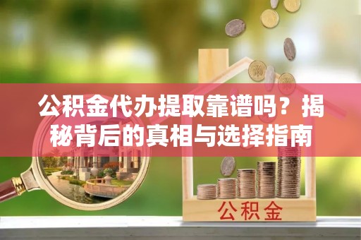 八步公积金代办提取靠谱吗？揭秘背后的真相与选择指南