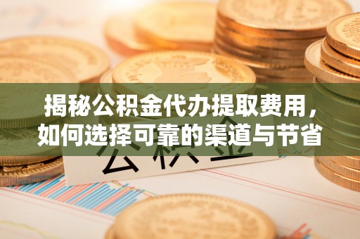 八步揭秘公积金代办提取费用，如何选择可靠的渠道与节省成本