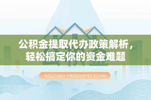 八步公积金提取代办政策解析，轻松搞定你的资金难题