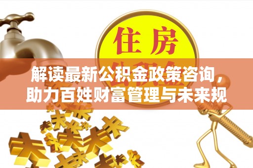 八步解读最新公积金政策咨询，助力百姓财富管理与未来规划