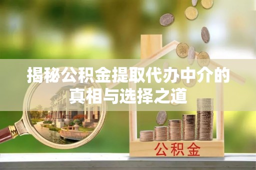 八步揭秘公积金提取代办中介的真相与选择之道