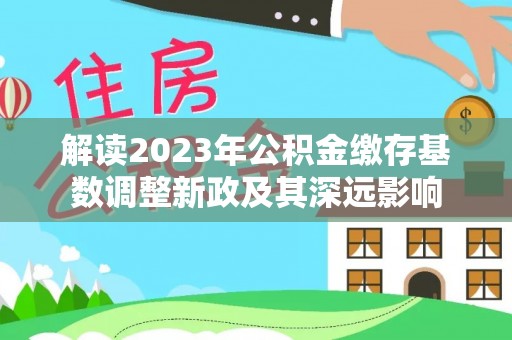 八步解读2023年公积金缴存基数调整新政及其深远影响