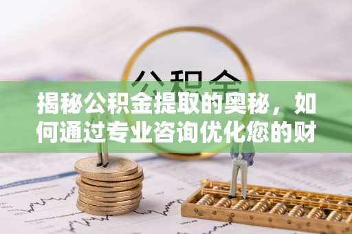八步揭秘公积金提取的奥秘，如何通过专业咨询优化您的财务规划