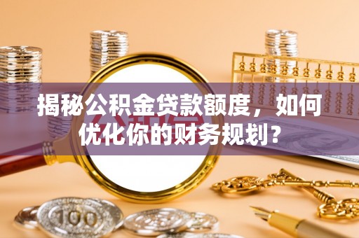 八步揭秘公积金贷款额度，如何优化你的财务规划？