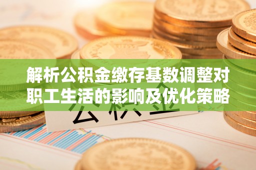八步解析公积金缴存基数调整对职工生活的影响及优化策略