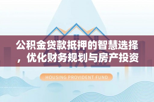 八步公积金贷款抵押的智慧选择，优化财务规划与房产投资