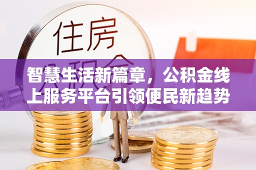 八步智慧生活新篇章，公积金线上服务平台引领便民新趋势
