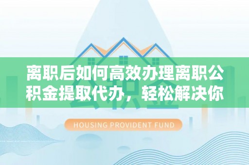 八步离职后如何高效办理离职公积金提取代办，轻松解决你的后顾之忧