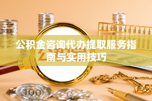 八步公积金咨询代办提取服务指南与实用技巧