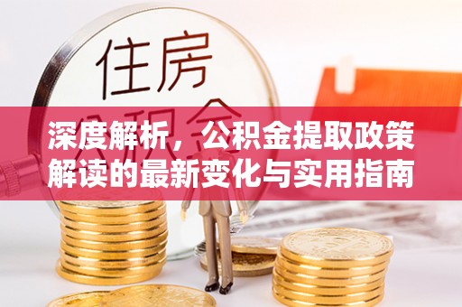 八步深度解析，公积金提取政策解读的最新变化与实用指南