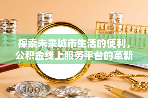 八步探索未来城市生活的便利，公积金线上服务平台的革新与机遇