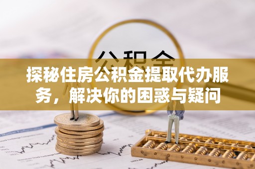 八步探秘住房公积金提取代办服务，解决你的困惑与疑问