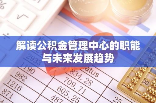 八步解读公积金管理中心的职能与未来发展趋势