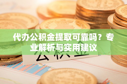 八步代办公积金提取可靠吗？专业解析与实用建议