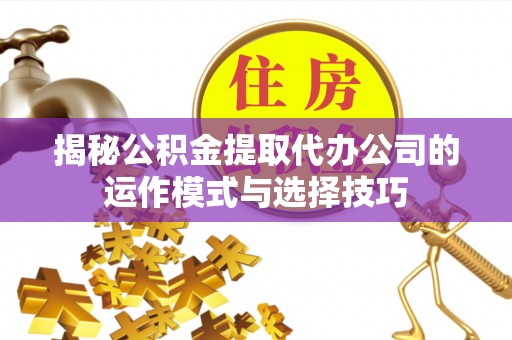 八步揭秘公积金提取代办公司的运作模式与选择技巧