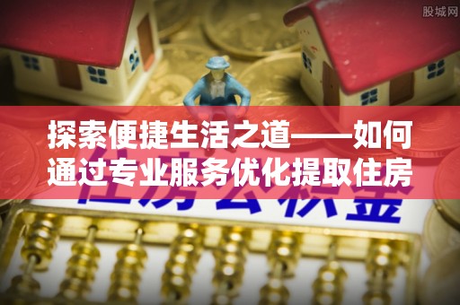 八步探索便捷生活之道——如何通过专业服务优化提取住房公积金代办体验