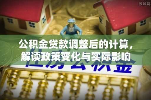 八步公积金贷款调整后的计算，解读政策变化与实际影响