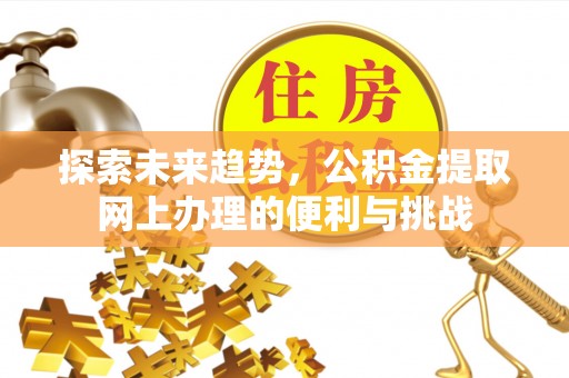 八步探索未来趋势，公积金提取网上办理的便利与挑战