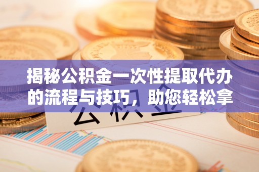 八步揭秘公积金一次性提取代办的流程与技巧，助您轻松拿钱！