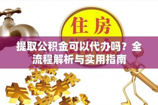 八步提取公积金可以代办吗？全流程解析与实用指南