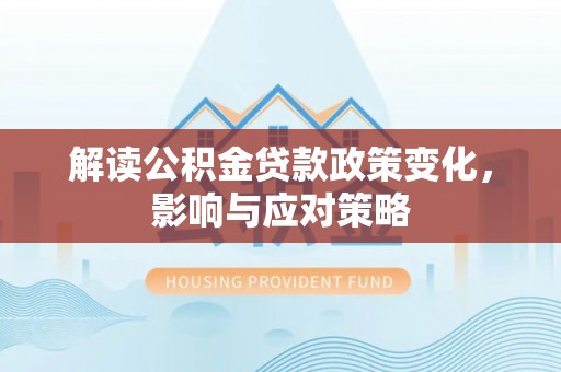 八步解读公积金贷款政策变化，影响与应对策略