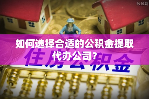 八步如何选择合适的公积金提取代办公司？