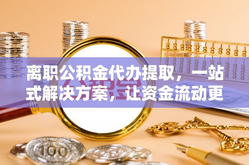 八步离职公积金代办提取，一站式解决方案，让资金流动更便捷