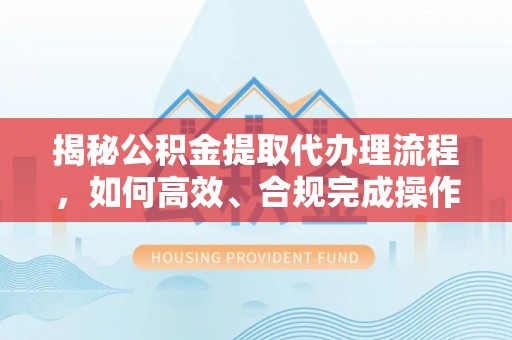 八步揭秘公积金提取代办理流程，如何高效、合规完成操作