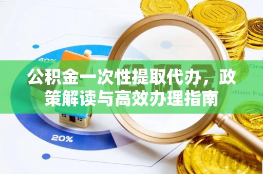 八步公积金一次性提取代办，政策解读与高效办理指南
